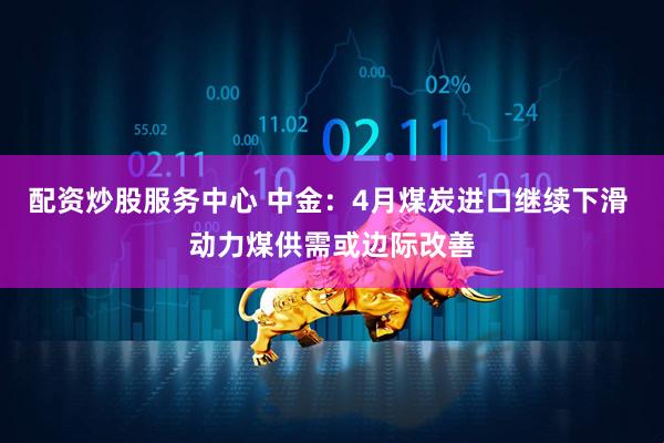 配资炒股服务中心 中金：4月煤炭进口继续下滑 动力煤供需或边际改善