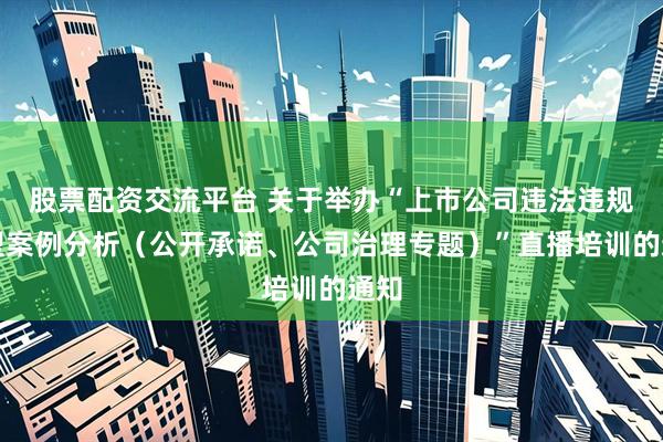 股票配资交流平台 关于举办“上市公司违法违规典型案例分析（公开承诺、公司治理专题）”直播培训的通知