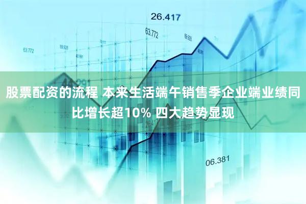 股票配资的流程 本来生活端午销售季企业端业绩同比增长超10% 四大趋势显现