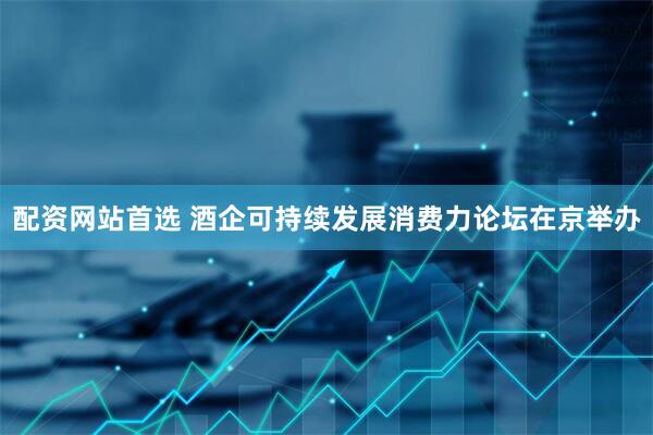 配资网站首选 酒企可持续发展消费力论坛在京举办