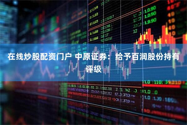 在线炒股配资门户 中原证券：给予百润股份持有评级