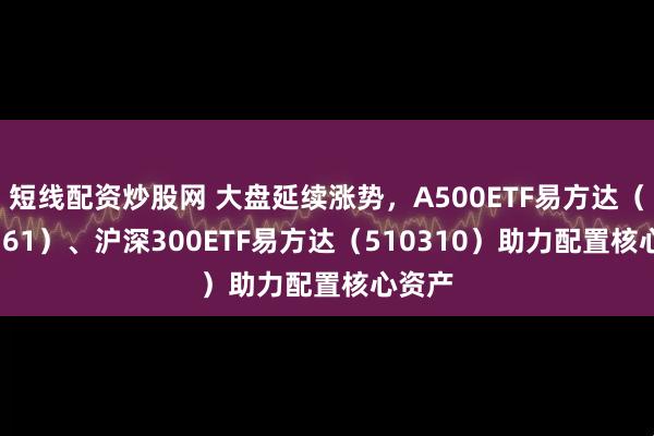 短线配资炒股网 大盘延续涨势，A500ETF易方达（159361）、沪深300ETF易方达（510310）助力配置核心资产