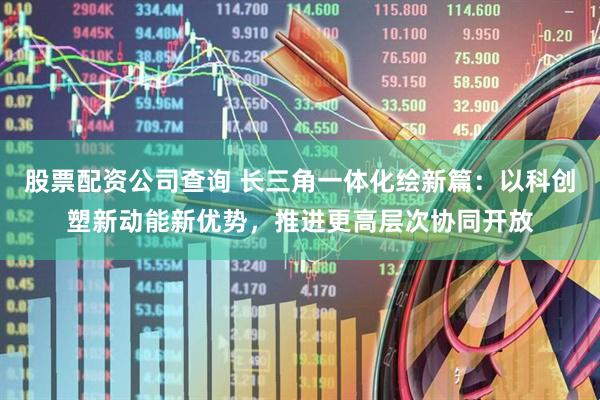 股票配资公司查询 长三角一体化绘新篇：以科创塑新动能新优势，推进更高层次协同开放