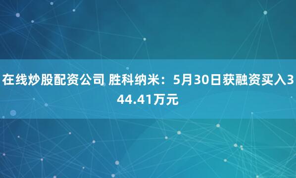 在线炒股配资公司 胜科纳米：5月30日获融资买入344.41万元