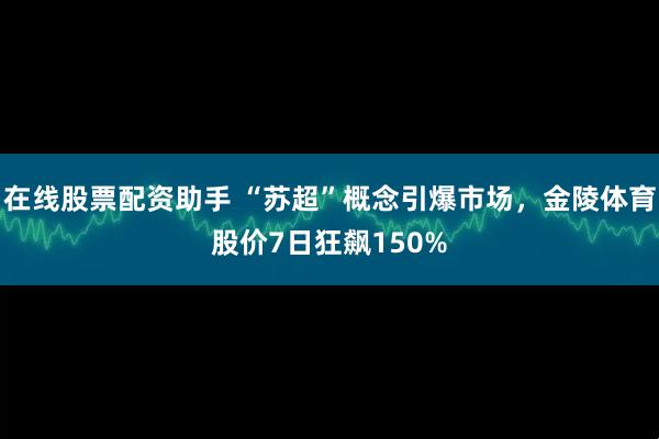 在线股票配资助手 “苏超”概念引爆市场，金陵体育股价7日狂飙150%