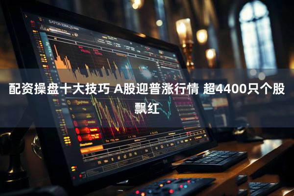 配资操盘十大技巧 A股迎普涨行情 超4400只个股飘红