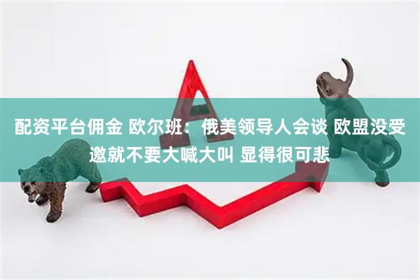配资平台佣金 欧尔班：俄美领导人会谈 欧盟没受邀就不要大喊大叫 显得很可悲