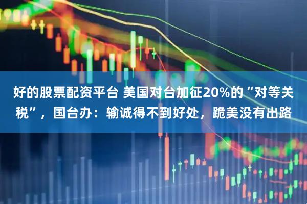 好的股票配资平台 美国对台加征20%的“对等关税”，国台办：输诚得不到好处，跪美没有出路