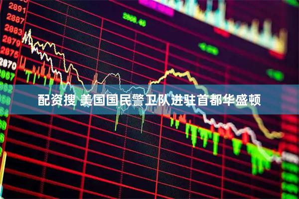配资搜 美国国民警卫队进驻首都华盛顿