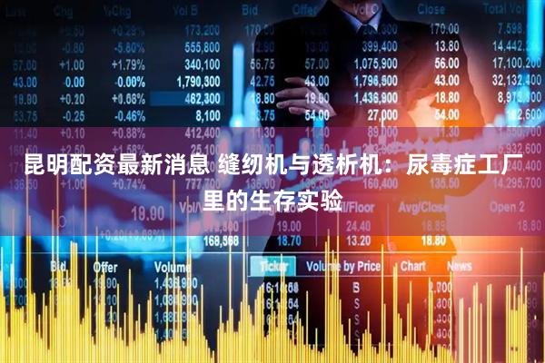 昆明配资最新消息 缝纫机与透析机：尿毒症工厂里的生存实验