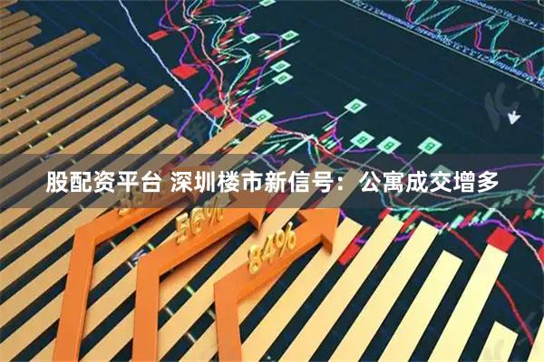 股配资平台 深圳楼市新信号：公寓成交增多