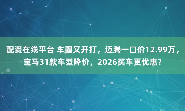 配资在线平台 车圈又开打，迈腾一口价12.99万，宝马31款车型降价，2026买车更优惠？