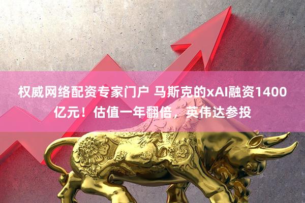 权威网络配资专家门户 马斯克的xAI融资1400亿元！估值一年翻倍，英伟达参投