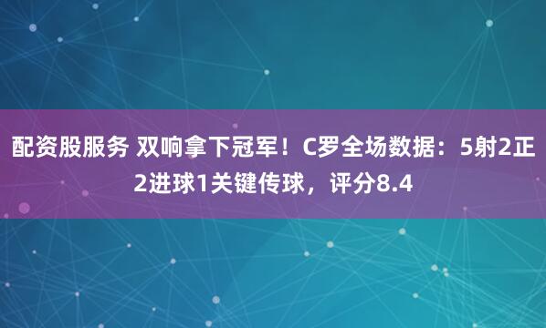 配资股服务 双响拿下冠军！C罗全场数据：5射2正2进球1关键传球，评分8.4