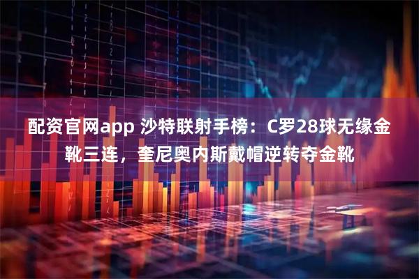 配资官网app 沙特联射手榜：C罗28球无缘金靴三连，奎尼奥内斯戴帽逆转夺金靴