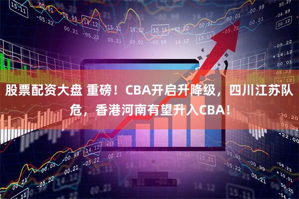 股票配资大盘 重磅！CBA开启升降级，四川江苏队危，香港河南有望升入CBA！