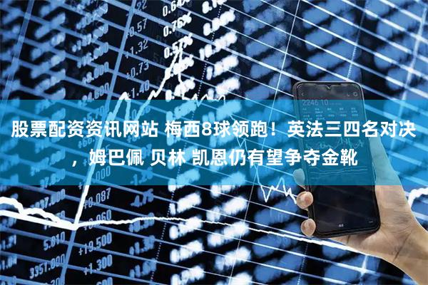 股票配资资讯网站 梅西8球领跑！英法三四名对决，姆巴佩 贝林 凯恩仍有望争夺金靴