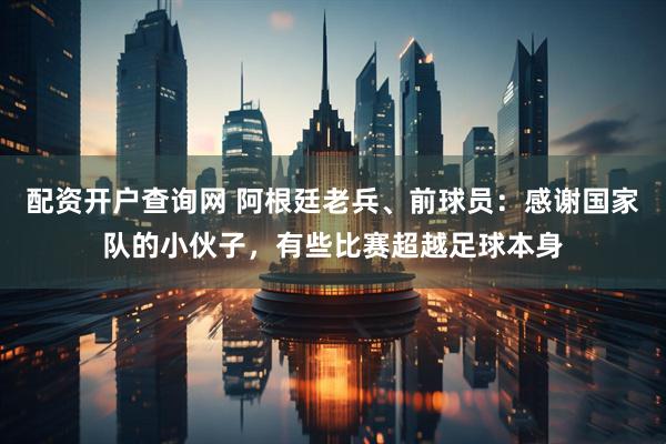配资开户查询网 阿根廷老兵、前球员：感谢国家队的小伙子，有些比赛超越足球本身