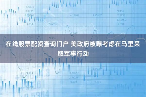 在线股票配资查询门户 美政府被曝考虑在马里采取军事行动